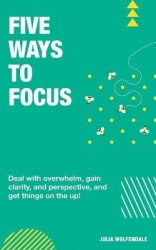 Five Ways To Focus - Deal with overwhelm, gain clarity and perspective to get things on the up!