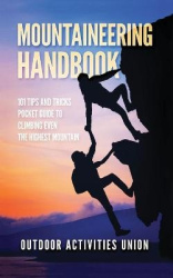 Mountaineering Handbook - 101 Tips and Tricks Pocket Guide to Climbing even the Highest Mountain