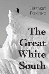 The Great White South, or With Scott in the Antarctic - Being an account of experiences with Captain Scott's South Pole Expediti