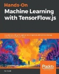 Hands-On Machine Learning with TensorFlow.js - A guide to building ML applications integrated with web technology using the Tens