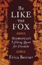 Be Like the Fox - Machiavelli's Lifelong Quest for Freedom