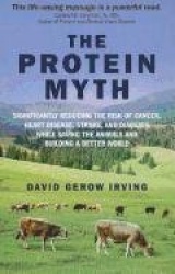 Protein Myth, The - Significantly Reducing the Risk of Cancer, Heart Disease, Stroke, and Diabetes While Saving the Animals and 
