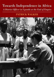 Towards Independence in Africa - A District Officer in Uganda at the End of Empire