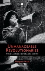Unmanageable Revolutionaries - Women and Irish Nationalism, 1880-1980