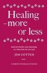 Healing - More or Less - Reflections and Prayers on the Meaning and Ministry of Healing at the End of an Age
