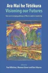Ara Mai he Tetekura - Visioning Our Futures: New and Emerging Pathways of Maori Academic Leadership