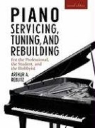 Piano Servicing, Tuning, and Rebuilding - for the Professional, the Student, and the Hobbyist