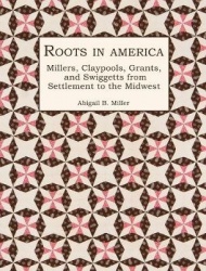 Roots in America - Millers, Claypools, Grants, and Swiggetts from Settlement to the Midwest