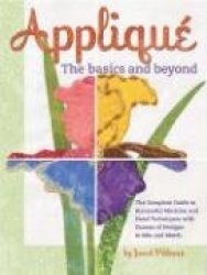 Applique the Basics and Beyond: The Complete Guide to Successful Machine and Hand Techniques with Dozens of Designs to Mix and M