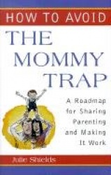 How to Avoid the Mommy Trap - A Roadmap for Sharing Parenting and Making it Work
