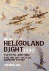 The Battle of Heligoland Bight 1939: The Royal Air Force and the Luftwaffe's Baptism of Fire