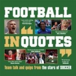 Football in Quotes - Team Talk and Quips from the Stars of Soccer