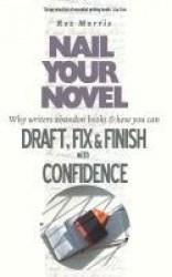 Nail Your Novel - Why Writers Abandon Books and How You Can Draft, Fix and Finish with Confidence