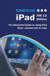 Essential iPad iOS 12 Edition - The Illustrated Guide to Using iPad