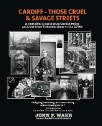 Cardiff - Those Cruel and Savage Streets - A selection of cases from Cardiff Police archives from Victorian times to the 1970s