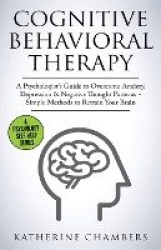 Cognitive Behavioral Therapy - A Psychologist's Guide to Overcome Anxiety, Depression & Negative Thought Patterns - Simple Metho