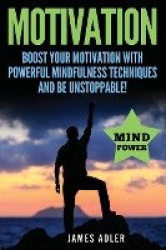 Motivation - Boost Your Motivation with Powerful Mindfulness Techniques and Be Unstoppable