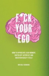 F*ck Your Ego: How to appreciate each moment, switch off autopilot and question reality itself.