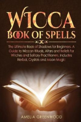 Wicca Book of Spells - he Ultimate Book of Shadows for Beginners. A Guide to Wiccan Rituals, Altars and Beliefs for Witches and 