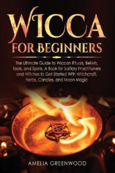 Wicca for Beginners - The Ultimate Guide to Wiccan Rituals, Beliefs, Tools, and Spells. A Book for Solitary Practitioners and Wi