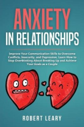 Anxiety in Relationships - Improve Your Communication Skills to Overcome Conflicts, Insecurity, and Depression, Learn How to Sto