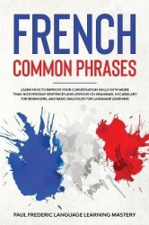 French Common Phrases - Learn How to Improve Your Conversation Skills with More Than 100 Everyday Sentences and Lessons on Gramm