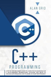 C++ Programming - A Step-By-Step Beginner's Guide to Learn the Fundamentals of a Multi-Paradigm Programming Language and Begin t