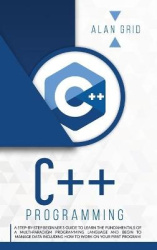 C++ Programming - A Beginner's Guide to Learn the Basic of a Multi-Paradigm Programming Language and Begin to Manage Data