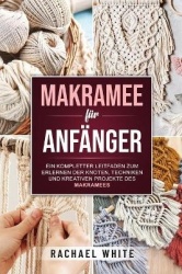 Makramee für Anfänger - Ein kompletter Leitfaden zum Erlernen der Knoten, Techniken und kreativen Projekte des Makramees