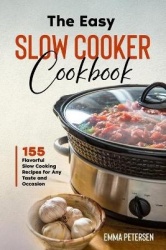 The Easy Slow Cooker Cookbook - 155 Flavorful Slow Cooking Recipes for Any Taste and Occasion