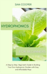 Hydroponics for Beginners - A Step by Step Beginners Guide to Building Your Own Hydroponic Garden with Easy and Affordable Ways