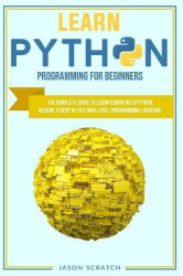 Learn Python Programming for Beginners - The Complete Guide to Learn Coding with Python. Become Fluent In This High-Level Progra