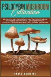 Psilocybin Mushroom Cultivation - The Complete Guide to Grow Indoor and Outdoor your Magic Mushrooms. Discover safe use and afte