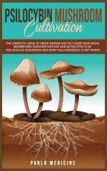 Psilocybin Mushroom Cultivation - The Complete Guide to Grow Indoor and Outdoor your Magic Mushrooms. Discover safe use and afte