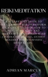 Reiki Meditation - A Step By Step Guide To Master Reiki For Transform Your Life. Discover How To Heal Your Body And Increase You