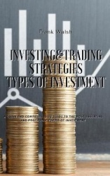 Investing and Trading Strategies - Types of Investment - A clear and comprehensive guide to the most essential and profitable fo
