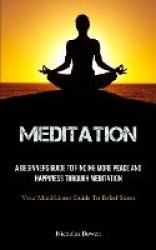 Meditation - A Beginners Guide To Finding More Peace And Happiness Through Meditation (Your Mindfulness Guide To Relief Stress)