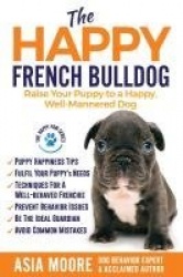 The Happy French Bulldog - Raise Your Puppy to a Happy, Well-Mannered Dog