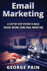 Email Marketing - A Step-by-Step System to Build Passive Income Using Email Marketing