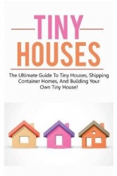 Tiny Houses - The ultimate guide to tiny houses, shipping container homes, and building your own tiny house!
