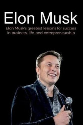 Elon Musk - Elon Musk's greatest lessons for success in business, life, and entrepreneurship