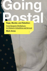 Going Postal - Rage, Murder, and Rebellion: From Reagan's Workplaces to Clinton's Columbine and Beyond