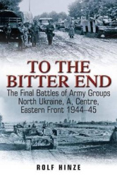 To the Bitter End - The Final Battles of Army Groups North Ukraine, a, Centre, Eastern Front 1944–45