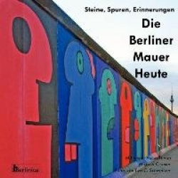 Die Berliner Mauer Heute. Steine, Spuren, Erinnerungen. Ein Foto-Reisefuhrer Zu Den Resten Der Mauer Seit Dem Fall Des Eisernen 