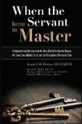 When the Servant Becomes the Master - A Comprehensive Addiction Guide for Those Who Suffer from the Disease, the Loved Ones Affe
