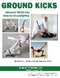 Ground Kicks - Advanced Martial Arts Kicks for Ground-Fighting from Karate, Krav Maga, Mma, Capoeira, Kung Fu and More