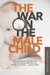 The War on the Male Child - Understanding the Ancient Battle That is Keeping the Church Captive ... Until Now!