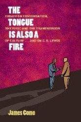 The Tongue is Also a Fire - Essays on Conversation, Rhetoric and the Transmission of Culture . . . and on C. S. Lewis