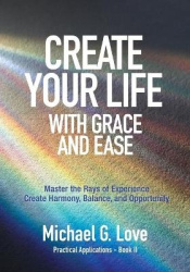 Create Your Life with Grace and Ease - Master the Rays of Experience (Practical Applications Book II)