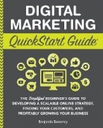Digital Marketing QuickStart Guide - The Simplified Beginner's Guide to Developing a Scalable Online Strategy, Finding Your Cust